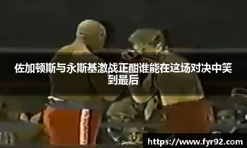 佐加顿斯与永斯基激战正酣谁能在这场对决中笑到最后