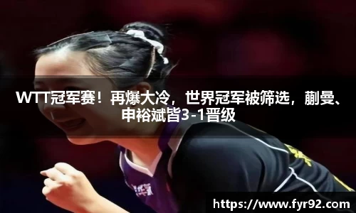 WTT冠军赛！再爆大冷，世界冠军被筛选，蒯曼、申裕斌皆3-1晋级