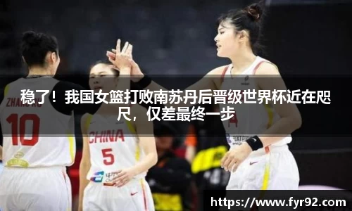 稳了！我国女篮打败南苏丹后晋级世界杯近在咫尺，仅差最终一步