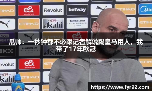 瓜帅：一秒钟都不必跟记者解说踢皇马用人，我带了17年欧冠